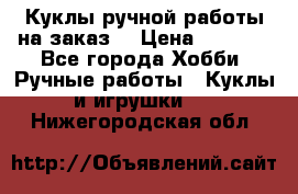 Куклы ручной работы на заказ  › Цена ­ 1 500 - Все города Хобби. Ручные работы » Куклы и игрушки   . Нижегородская обл.